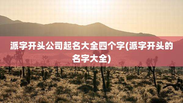派字开头公司起名大全四个字(派字开头的名字大全)