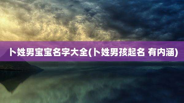 卜姓男宝宝名字大全(卜姓男孩起名 有内涵)