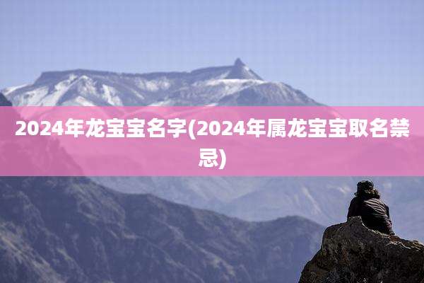 2024年龙宝宝名字(2024年属龙宝宝取名禁忌)