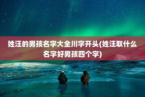 姓汪的男孩名字大全川字开头(姓汪取什么名字好男孩四个字)