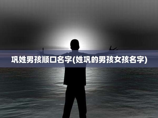 巩姓男孩顺口名字(姓巩的男孩女孩名字)