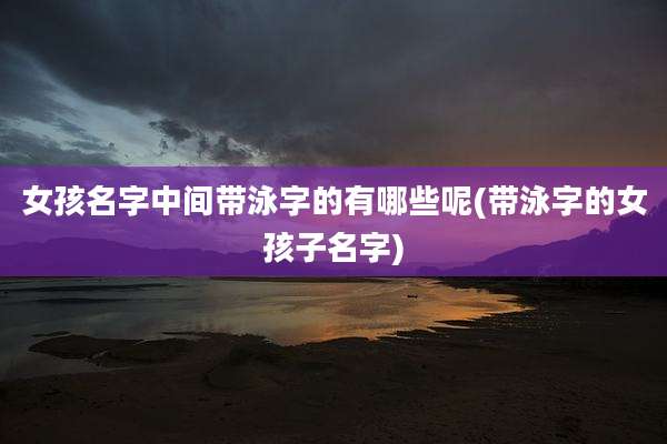 女孩名字中间带泳字的有哪些呢(带泳字的女孩子名字)