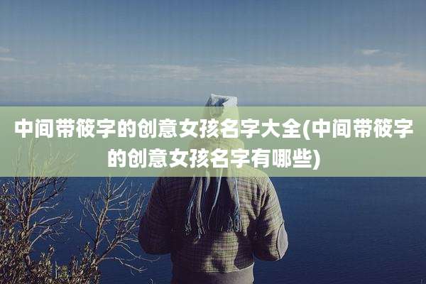 中间带筱字的创意女孩名字大全(中间带筱字的创意女孩名字有哪些)