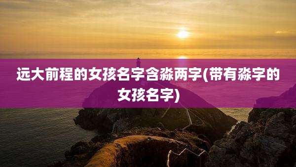 远大前程的女孩名字含淼两字(带有淼字的女孩名字)