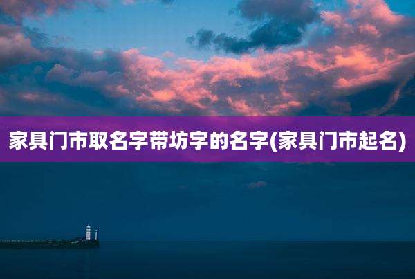 家具门市取名字带坊字的名字(家具门市起名)