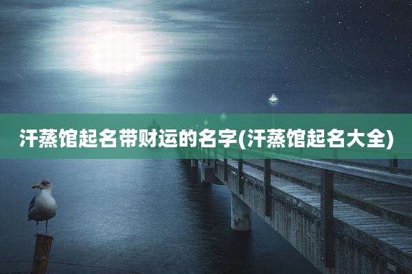 汗蒸馆起名带财运的名字(汗蒸馆起名大全)