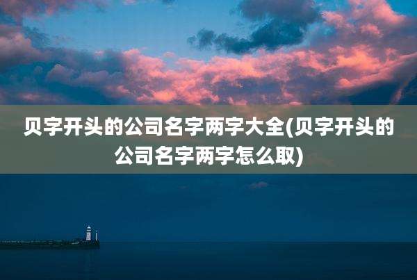 贝字开头的公司名字两字大全(贝字开头的公司名字两字怎么取)