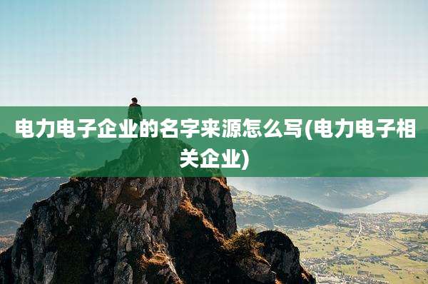 电力电子企业的名字来源怎么写(电力电子相关企业)