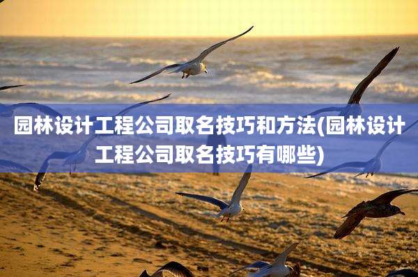 园林设计工程公司取名技巧和方法(园林设计工程公司取名技巧有哪些)