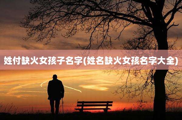 姓付缺火女孩子名字(姓名缺火女孩名字大全)