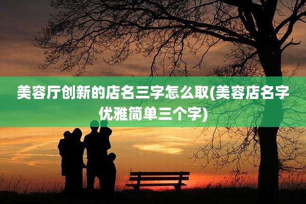 美容厅创新的店名三字怎么取(美容店名字优雅简单三个字)