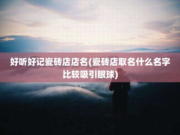 好听好记瓷砖店店名(瓷砖店取名什么名字比较吸引眼球)