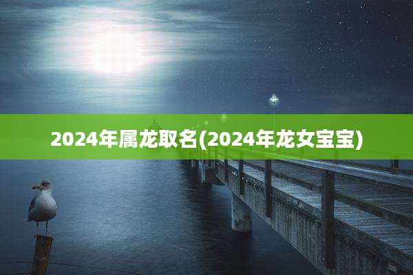 2024年属龙取名(2024年龙女宝宝)