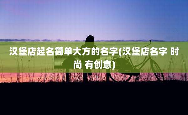 汉堡店起名简单大方的名字(汉堡店名字 时尚 有创意)