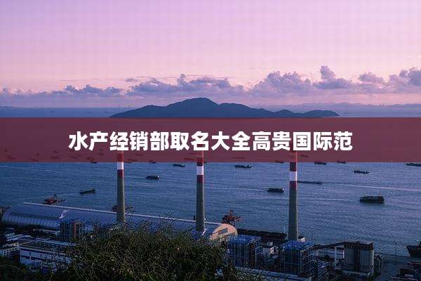 水产经销部取名大全高贵国际范