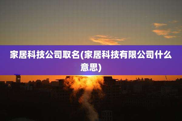家居科技公司取名(家居科技有限公司什么意思)