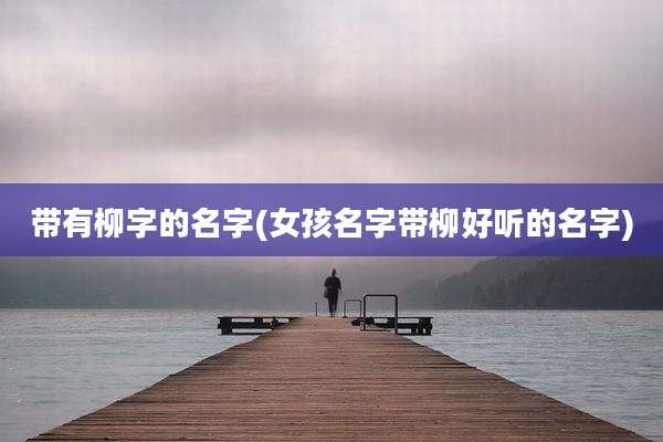 带有柳字的名字(女孩名字带柳好听的名字)