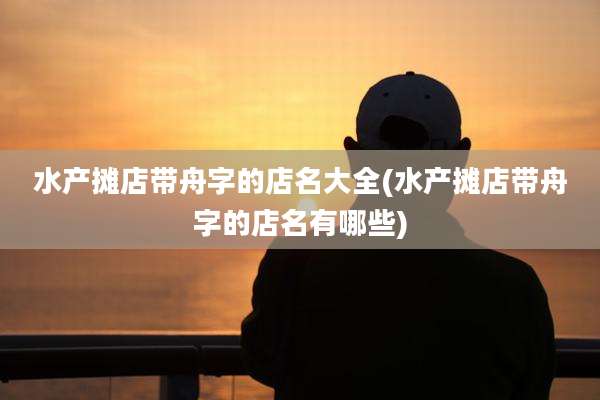 水产摊店带舟字的店名大全(水产摊店带舟字的店名有哪些)
