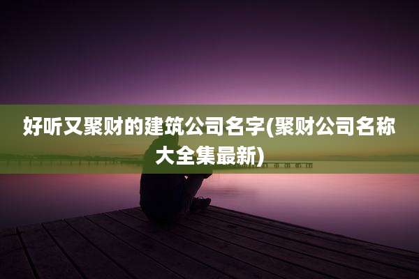 好听又聚财的建筑公司名字(聚财公司名称大全集最新)