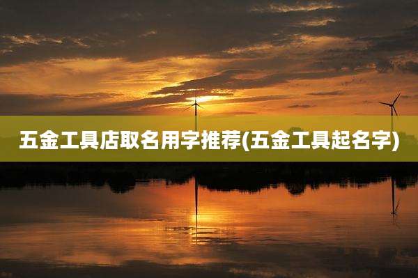 五金工具店取名用字推荐(五金工具起名字)