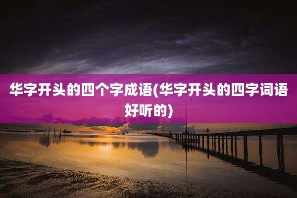 华字开头的四个字成语(华字开头的四字词语好听的)