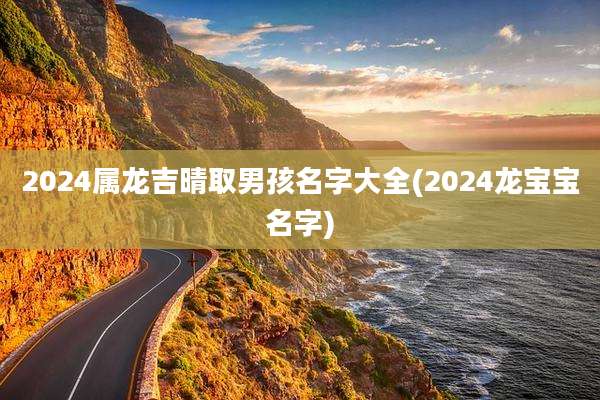 2024属龙吉晴取男孩名字大全(2024龙宝宝名字)