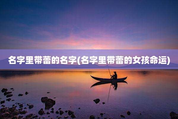 名字里带蕾的名字(名字里带蕾的女孩命运)