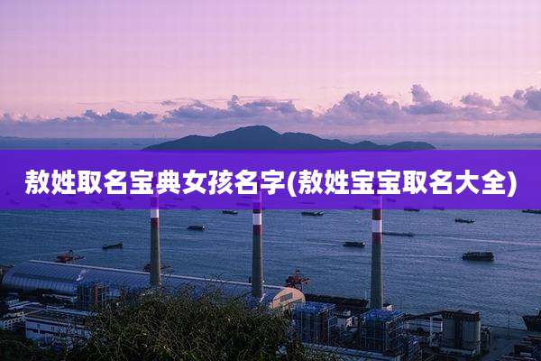 敖姓取名宝典女孩名字(敖姓宝宝取名大全)