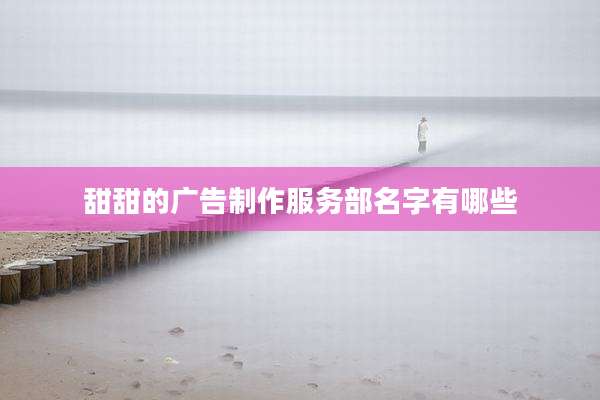 甜甜的广告制作服务部名字有哪些