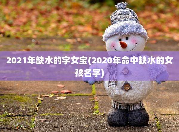 2021年缺水的字女宝(2020年命中缺水的女孩名字)