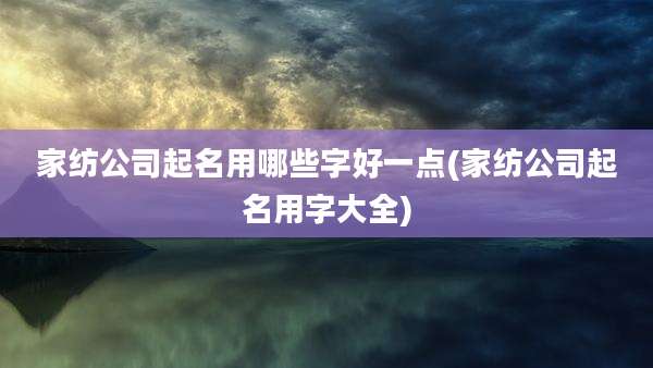 家纺公司起名用哪些字好一点(家纺公司起名用字大全)