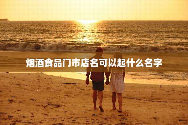 烟酒食品门市店名可以起什么名字
