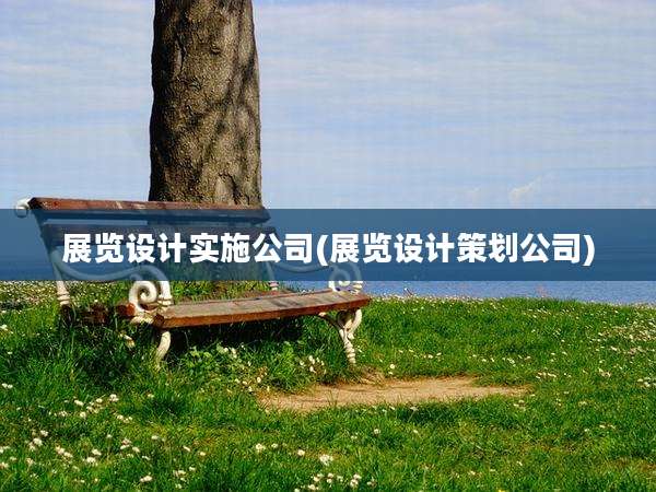 展览设计实施公司(展览设计策划公司)