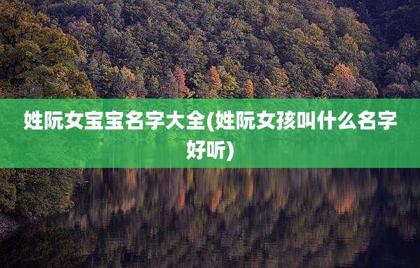 姓阮女宝宝名字大全(姓阮女孩叫什么名字好听)