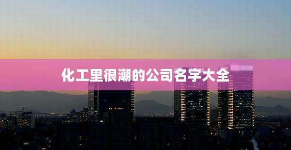化工里很潮的公司名字大全