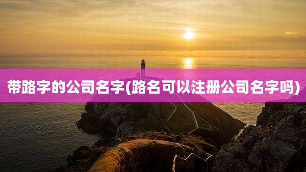 带路字的公司名字(路名可以注册公司名字吗)