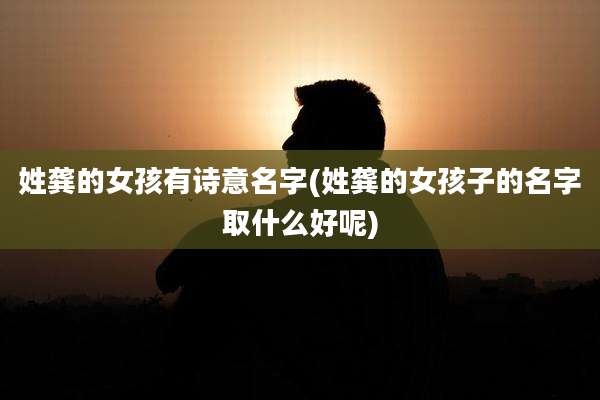 姓龚的女孩有诗意名字(姓龚的女孩子的名字取什么好呢)