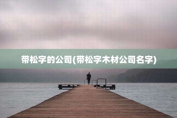 带松字的公司(带松字木材公司名字)