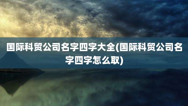 国际科贸公司名字四字大全(国际科贸公司名字四字怎么取)