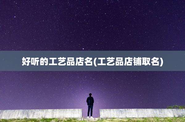 好听的工艺品店名(工艺品店铺取名)