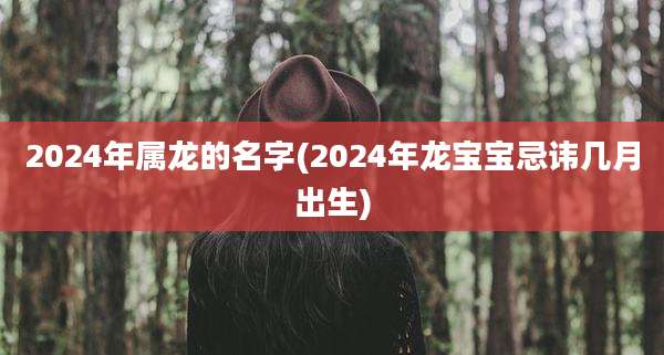 2024年属龙的名字(2024年龙宝宝忌讳几月出生)