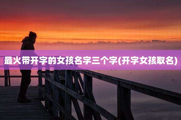 最火带开字的女孩名字三个字(开字女孩取名)