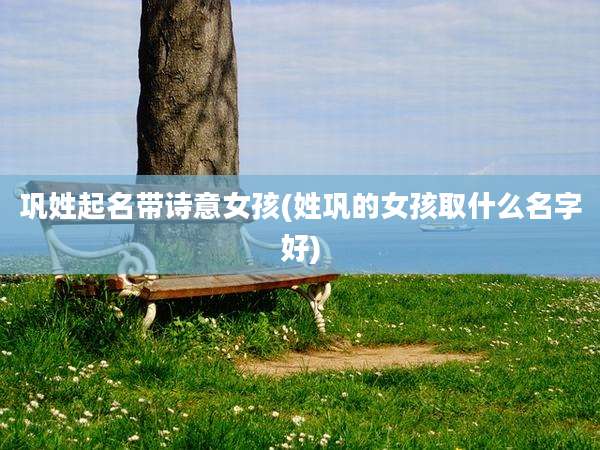 巩姓起名带诗意女孩(姓巩的女孩取什么名字好)