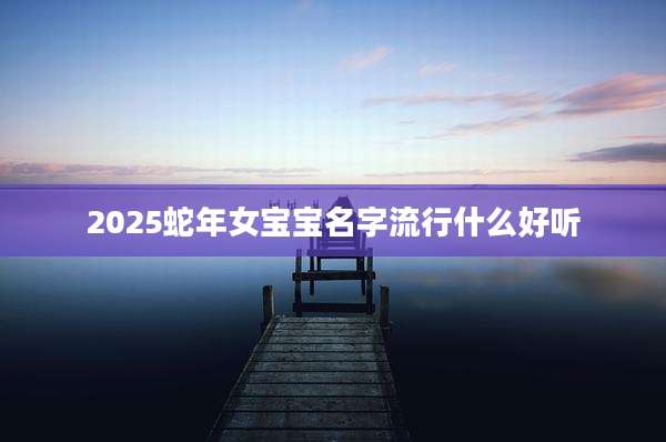 2025蛇年女宝宝名字流行什么好听