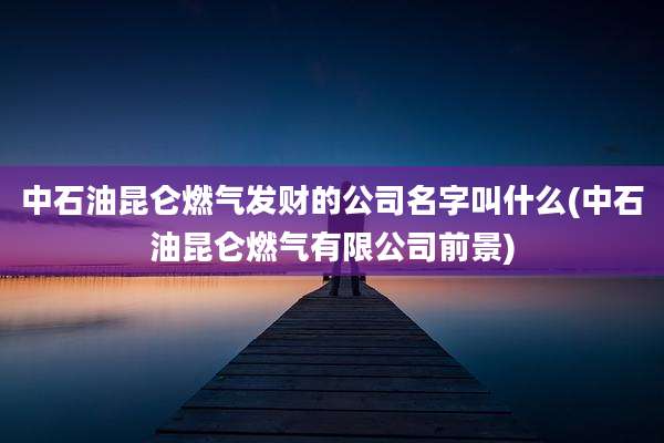 中石油昆仑燃气发财的公司名字叫什么(中石油昆仑燃气有限公司前景)