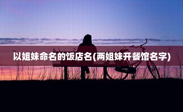 以姐妹命名的饭店名(两姐妹开餐馆名字)