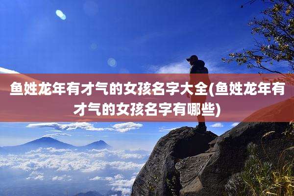 鱼姓龙年有才气的女孩名字大全(鱼姓龙年有才气的女孩名字有哪些)