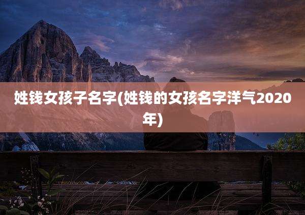 姓钱女孩子名字(姓钱的女孩名字洋气2020年)