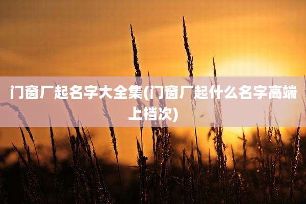 门窗厂起名字大全集(门窗厂起什么名字高端上档次)