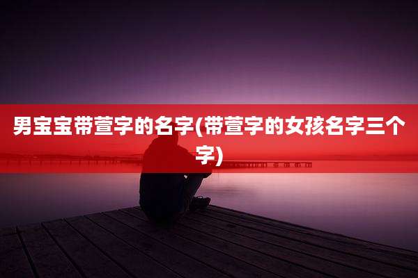 男宝宝带萱字的名字(带萱字的女孩名字三个字)
